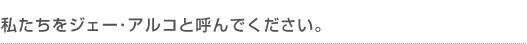 私たちをジェー・アルコと呼んでください。